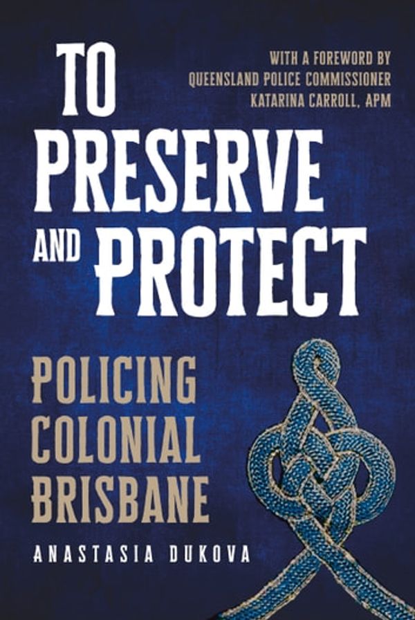 Cover Art for 9780702262296, To Preserve and Protect: Policing Colonial Brisbane by Anastasia Dukova