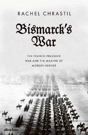 Cover Art for 9780241419199, Bismarck's War: The Franco-Prussian War and the Making of Modern Europe by Rachel Chrastil