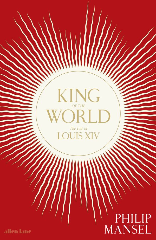 Cover Art for 9781846145995, King of the World: The Life of Louis XIV by Philip Mansel