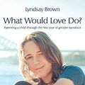 Cover Art for 9781760418649, What Would Love Do?: Parenting a child through the first year of gender transition by Lyndsay Brown