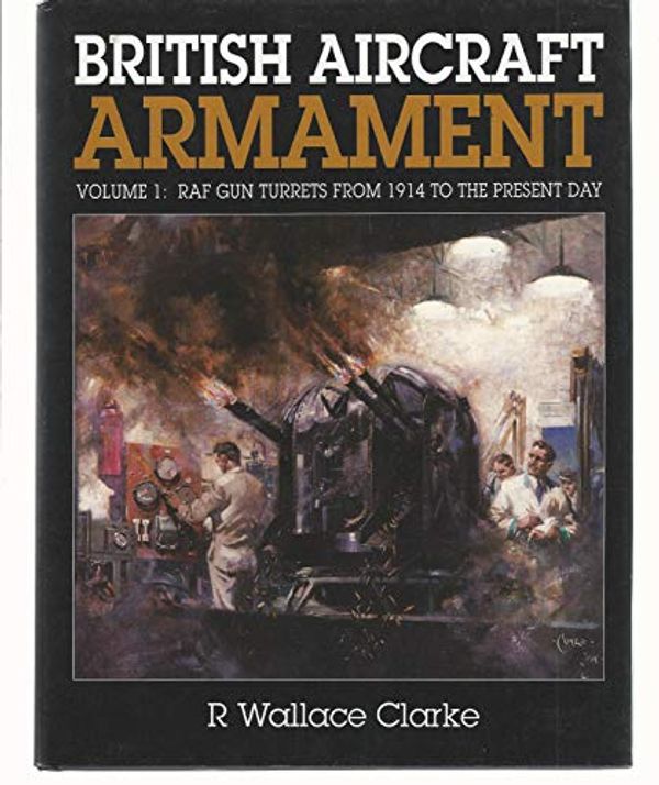 Cover Art for 9781852602239, British Aircraft Armament: RAF Gun Turrets from 1914 to the Present Day v. 1 by Ron Wallace Clarke