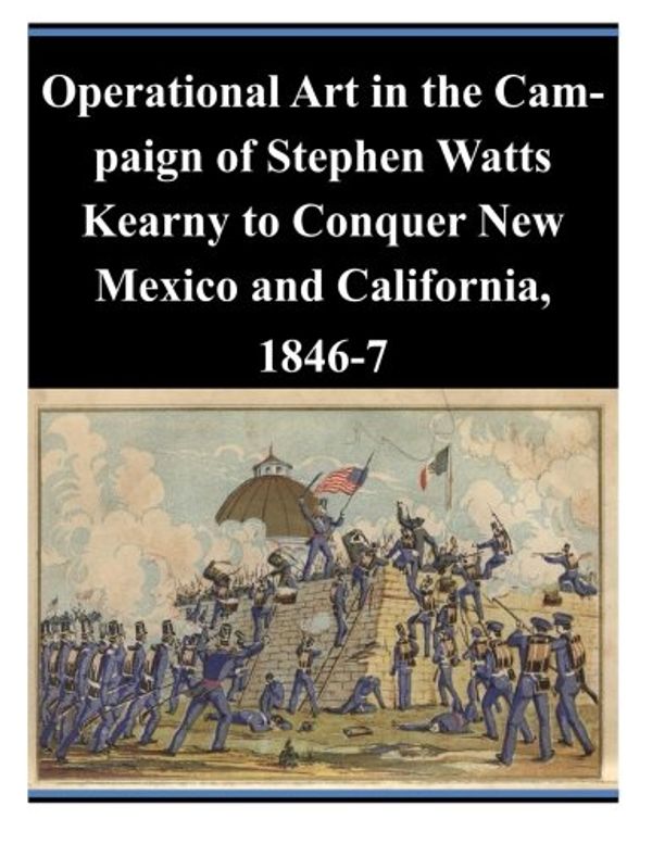 Cover Art for 9781500882754, Operational Art in the Campaign of Stephen Watts Kearny to Conquer New Mexico and California, 1846-7 by U S Army Command and General Staff Coll