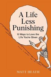 Cover Art for 9781991006479, A Life Less Punishing: 13 Ways to Love the Life You're Given by Matt Heath