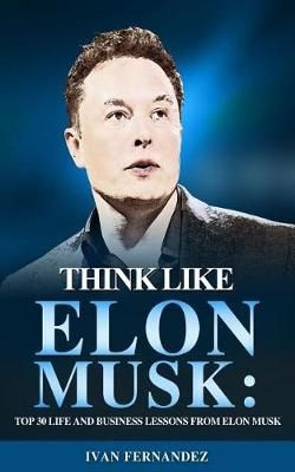 Cover Art for 9781720139928, Think Like Elon Musk: Top 30 Life And Business Lessons From Elon Musk by Ivan Fernandez