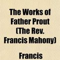 Cover Art for 9781152130593, Works of Father Prout (the REV. Francis Mahony) by Francis Sylvester Mahony