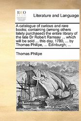 Cover Art for 9781170819432, A Catalogue of Curious and Rare Books; Containing (Among Others Lately Purchased) the Entire Library of the Late Dr Robert Ramsay ... Which Will Be Sold ... This Day, 1780, ... by Thomas Philipe, ... Edinburgh; ... by Thomas Philipe
