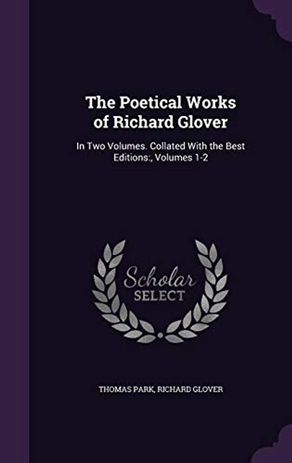 Cover Art for 9781355797845, The Poetical Works of Richard Glover: In Two Volumes. Collated with the Best Editions: , Volumes 1-2 by Thomas Park, Senior Lecturer Richard Glover