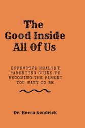 Cover Art for 9798847357265, The Good Inside All Of Us: Effective Healthy Parenting Guide To Becoming The Parent You Want To Be by Kendrick, Dr. Becca