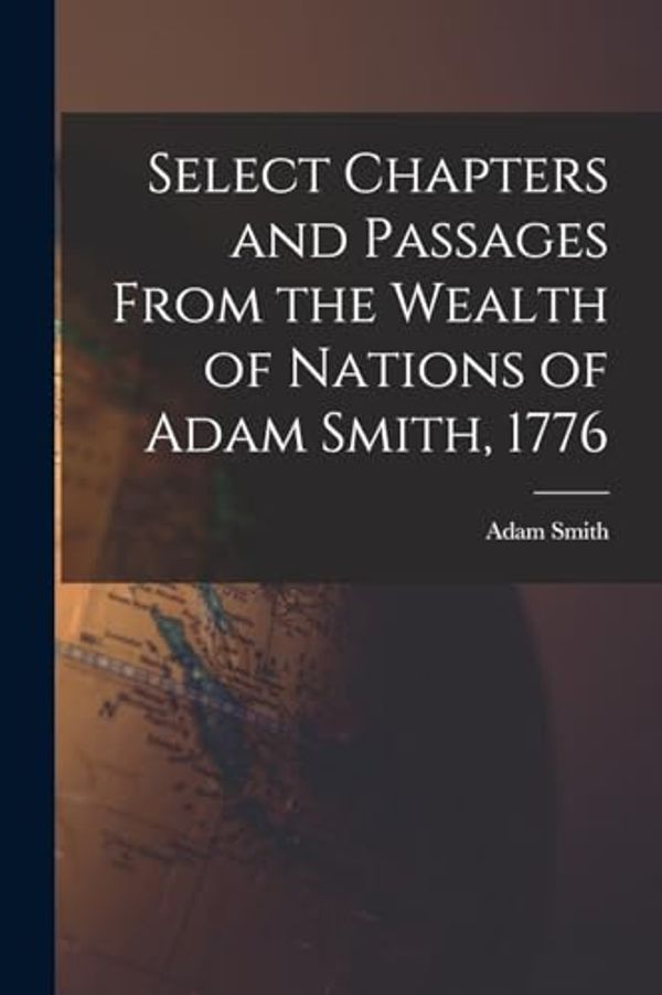 Cover Art for 9781016261081, Select Chapters and Passages From the Wealth of Nations of Adam Smith, 1776 by Adam Smith