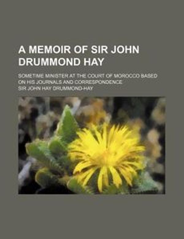 Cover Art for 9781235914393, A Memoir of Sir John Drummond Hay; Sometime Minister at the Court of Morocco Based on His Journals and Correspondence by Sir John Hay Drummond-Hay