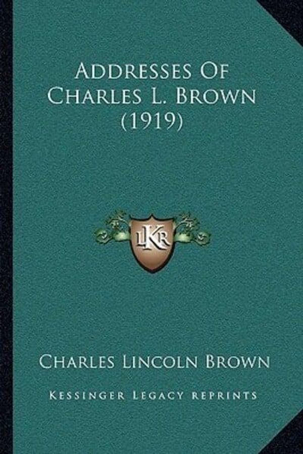 Cover Art for 9781166430689, Addresses of Charles L. Brown (1919) by Charles Lincoln Brown