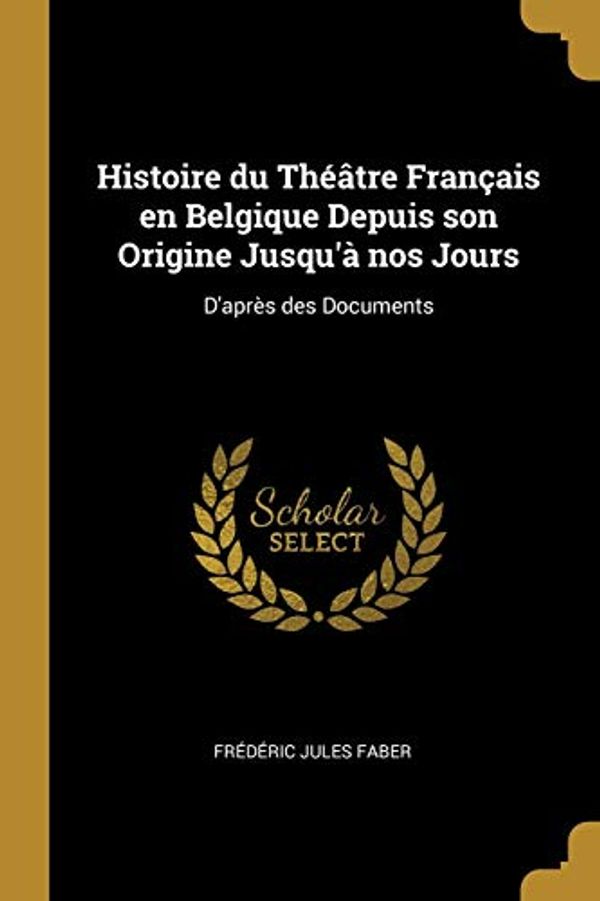 Cover Art for 9780526281893, Histoire du Théâtre Français en Belgique Depuis son Origine Jusqu'à nos Jours: D'après des Documents by Frédéric Jules Faber