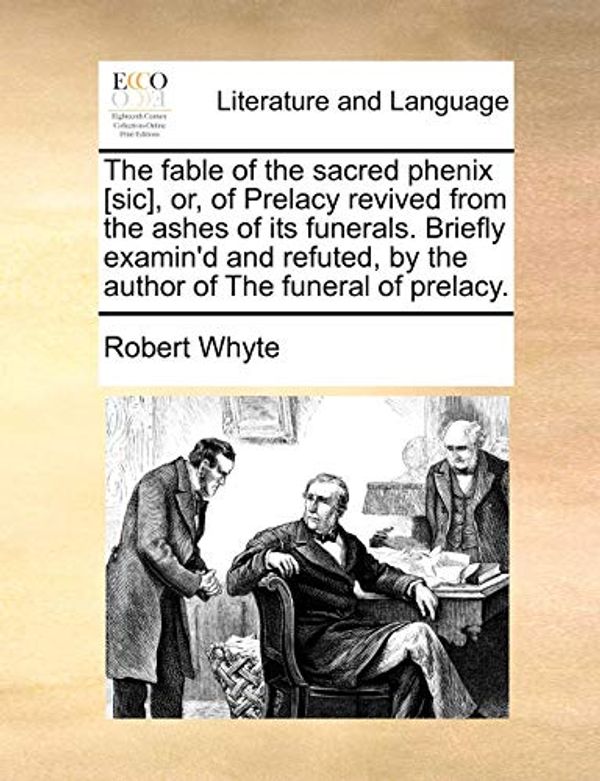 Cover Art for 9781170517536, The Fable of the Sacred Phenix [Sic], Or, of Prelacy Revived from the Ashes of Its Funerals. Briefly Examin'd and Refuted, by the Author of the Funera by Robert Whyte