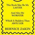 Cover Art for 9781499070514, This Book May Be My Laster and Also My Worster Which Is Baddera Than Awfuler by Bernice Zakin