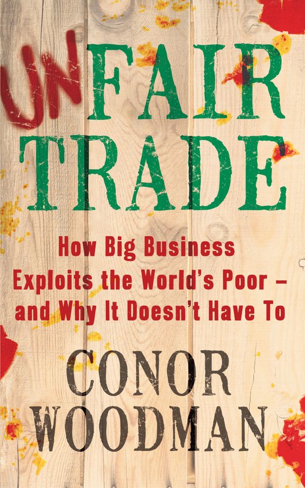 Cover Art for 9781847940698, Unfair Trade: How Big Business Exploits the World's Poor -  and Why It Doesn't Have To by Conor Woodman