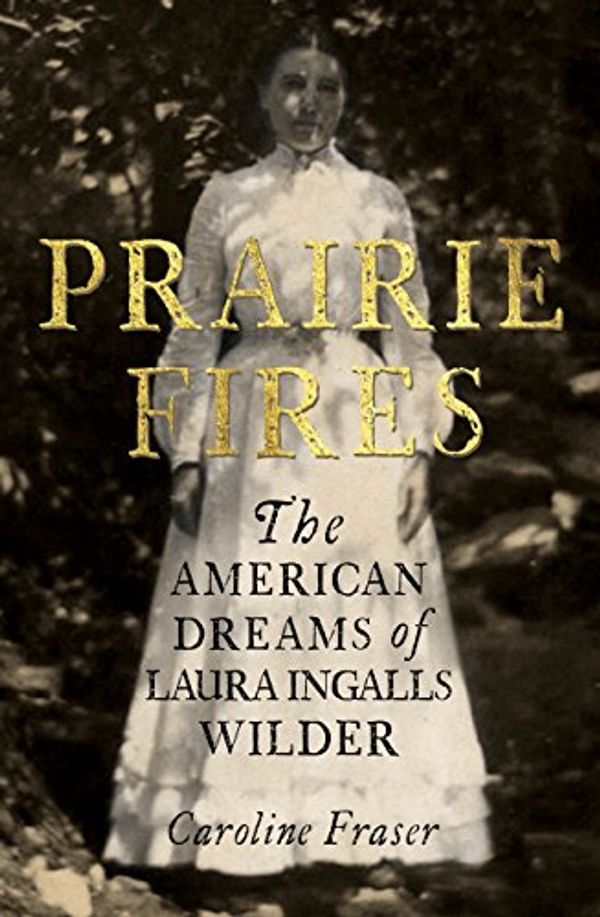 Cover Art for B071P6V8W1, Prairie Fires: The American Dreams of Laura Ingalls Wilder by Caroline Fraser