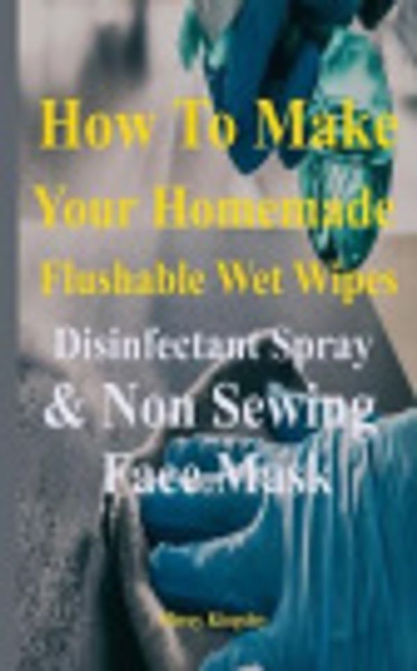 Cover Art for 9798670207812, How to Make Your Homemade Flushable Wet Wipes, Disinfectant Spray & Non Sewing Face Mask: Best tips and guide on how to make your own flushable wet wipes, non sewing face mask, and disinfectant wipes by Mercy Kingsley