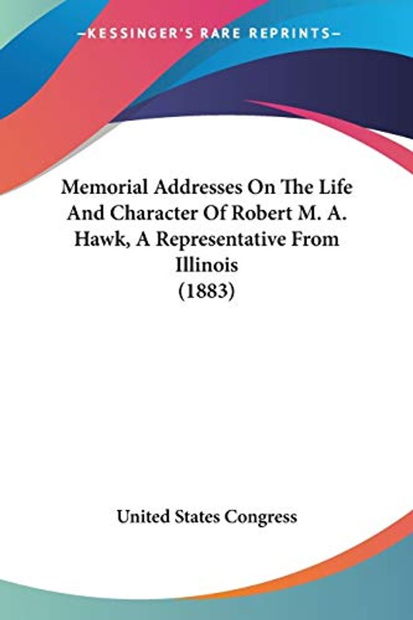 Cover Art for 9780548580998, Memorial Addresses on the Life and Character of Robert M. A. Hawk, a Representative from Illinois (1883) by United States Congress