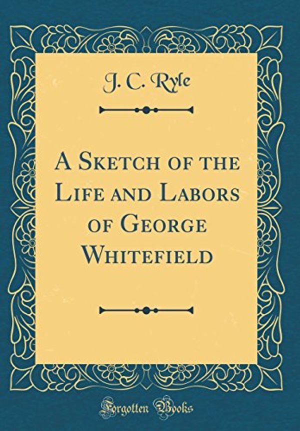 Cover Art for 9780265857311, A Sketch of the Life and Labors of George Whitefield (Classic Reprint) by J. C. Ryle