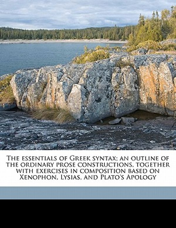 Cover Art for 9781176337480, The Essentials of Greek Syntax; An Outline of the Ordinary Prose Constructions, Together with Exercises in Composition Based on Xenophon, Lysias, and Plato's Apology by Professor Charles Christopher Mierow