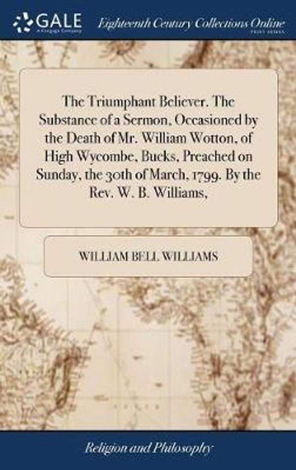 Cover Art for 9781379752059, The Triumphant Believer. The Substance of a Sermon, Occasioned by the Death of Mr. William Wotton, of High Wycombe, Bucks, Preached on Sunday, the 30th of March, 1799. By the Rev. W. B. Williams, by William Bell Williams