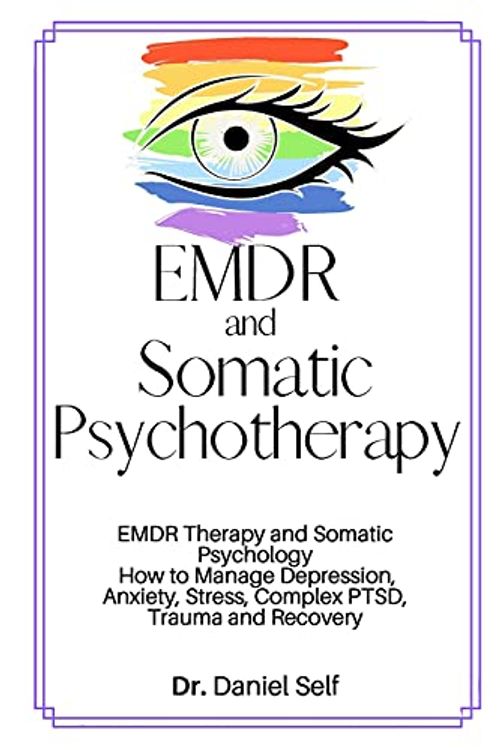 Cover Art for 9781803394619, EMDR and Somatic Psychotherapy: EMDR Therapy and Somatic Psychology How to Manage Depression, Anxiety, Stress, Complex PTSD, Trauma and Recovery by Dr. Daniel Self