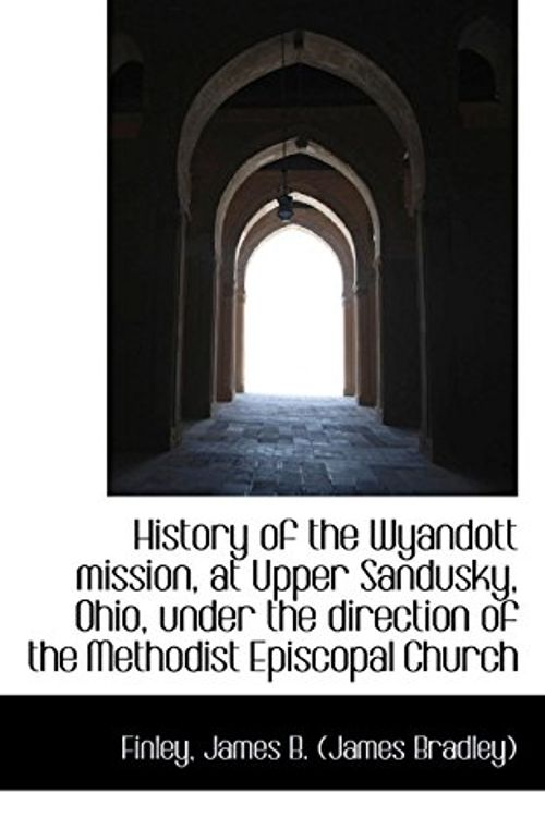 Cover Art for 9781113545411, History of the Wyandott Mission, at Upper Sandusky, Ohio, Under the Direction of the Methodist Episc by James B. (James Bradley), Finley