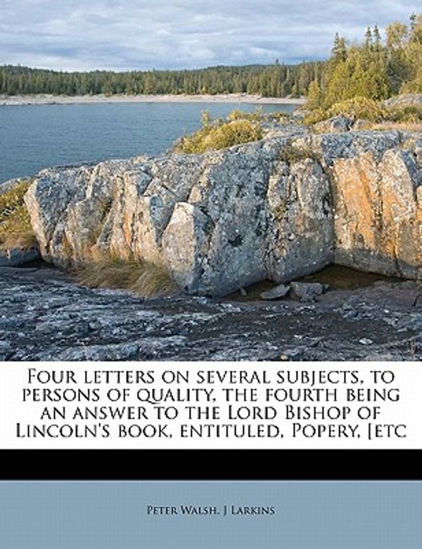 Cover Art for 9781172781560, Four Letters on Several Subjects, to Persons of Quality, the Fourth Being an Answer to the Lord Bishop of Lincoln's Book, Entituled, Popery, [Etc by Peter Walsh