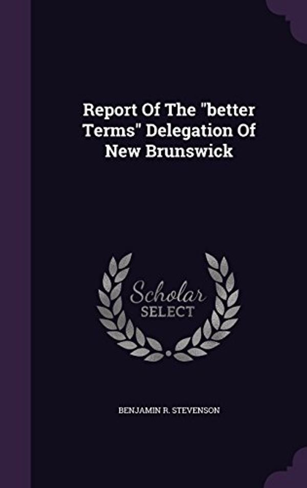 Cover Art for 9781354843574, Report of the Better Terms Delegation of New Brunswick by Benjamin R Stevenson