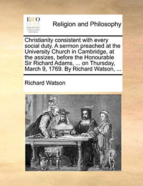 Cover Art for 9781170119617, Christianity Consistent with Every Social Duty. a Sermon Preached at the University Church in Cambridge, at the Assizes, Before the Honourable Sir Richard Adams, ... on Thursday, March 9, 1769. by Richard Watson, ... by Richard Watson