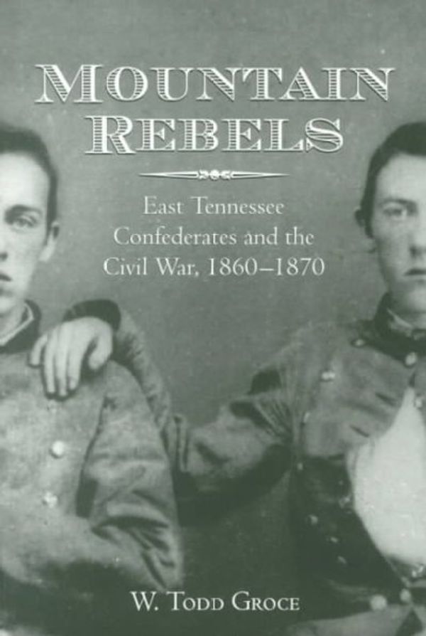 Cover Art for 9781572330931, Mountain Rebels: East Tennessee Confederates 1860-1870 by W. Todd Groce
