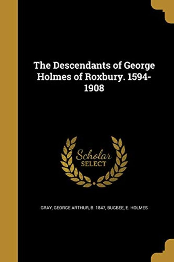Cover Art for 9781361780008, The Descendants of George Holmes of Roxbury. 1594-1908 by 