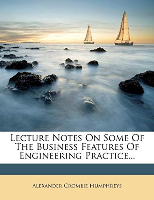 Cover Art for 9781247522531, Lecture Notes On Some Of The Business Features Of Engineering Practice... by Alexander Crombie Humphreys