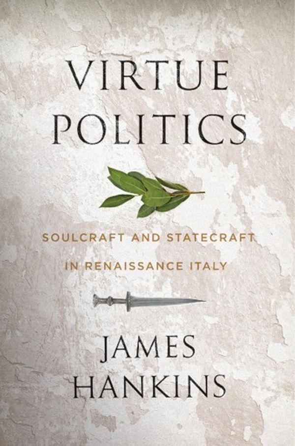 Cover Art for 9780674242524, Virtue Politics: Soulcraft and Statecraft in Renaissance Italy by James Hankins