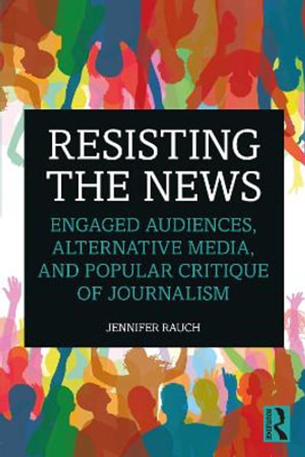Cover Art for 9780367430177, Resisting the News Engaged Audiences Alternative Media and Popular Critique of Journalism by Jennifer Rauch