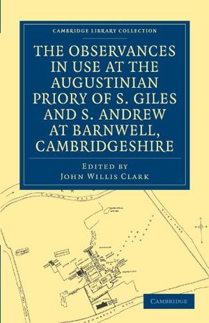 Cover Art for 9781108030007, The Observances in Use at the Augustinian Priory of S. Giles and S. Andrew at Barnwell, Cambridgeshire by John Willis Clark