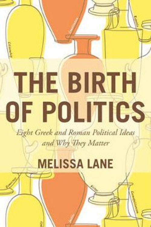 Cover Art for 9780691173092, The Birth of PoliticsEight Greek and Roman Political Ideas and Why T... by Melissa Lane