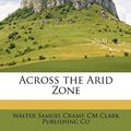 Cover Art for 9781148998237, Across the Arid Zone by Walter Samuel Cramp, Cm Clark Publishing Co
