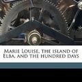 Cover Art for 9781178088649, Marie Louise, the Island of Elba, and the Hundred Days by Imbert de-1834-1900, Elizabeth Gilbert Davis Martin