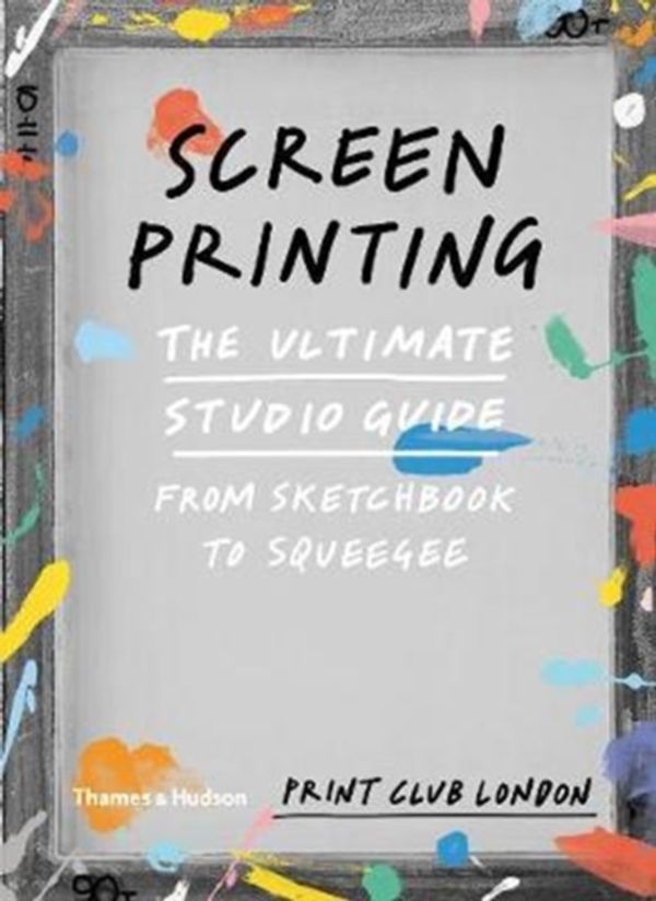 Cover Art for 9780500293201, ScreenprintingThe Ultimate Studio Guide: From Sketchbook to S... by Print Club London