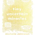 Cover Art for 9781460715284, Tiny Uncertain Miracles by Michelle Johnston