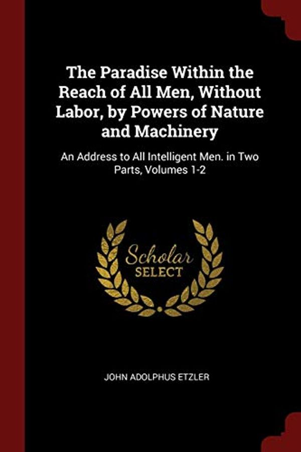 Cover Art for 9781375605847, The Paradise Within the Reach of All Men, Without Labor, by Powers of Nature and Machinery: An Address to All Intelligent Men. in Two Parts, Volumes 1-2 by John Adolphus Etzler