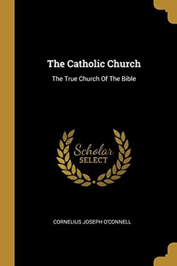 Cover Art for 9781011002313, The Catholic Church: The True Church Of The Bible by O'Connell, Cornelius Joseph