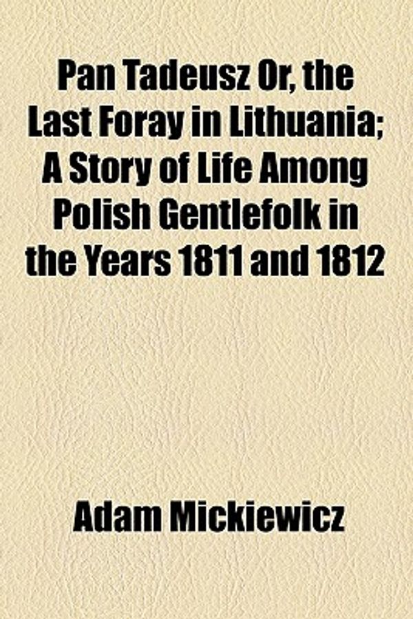 Cover Art for 9781153810852, Pan Tadeusz Or, the Last Foray in Lithuania; A Story of Life Among Polish Gentlefolk in the Years 1811 and 1812 by Adam Mickiewicz