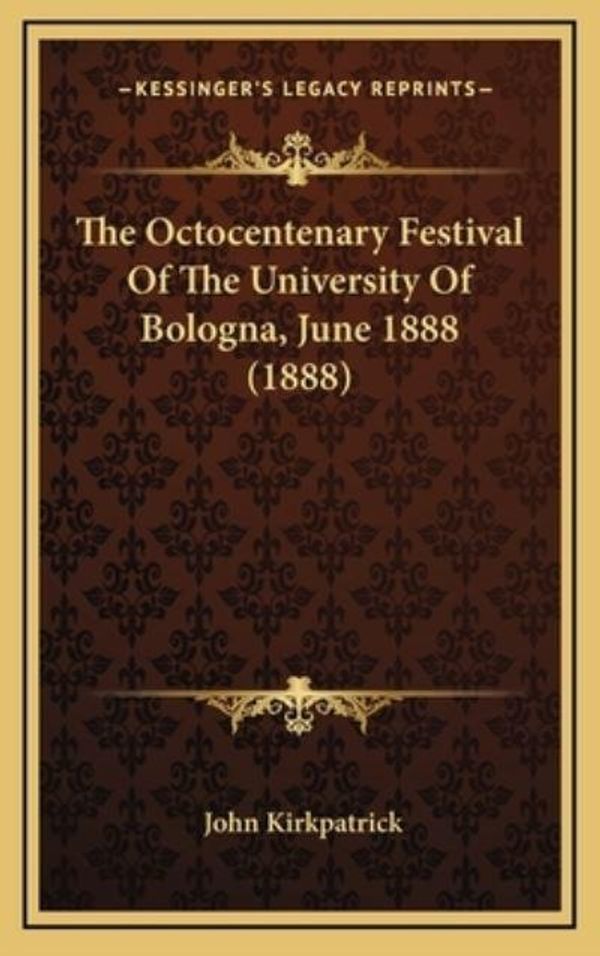 Cover Art for 9781164968993, The Octocentenary Festival of the University of Bologna, June 1888 (1888) by John Kirkpatrick