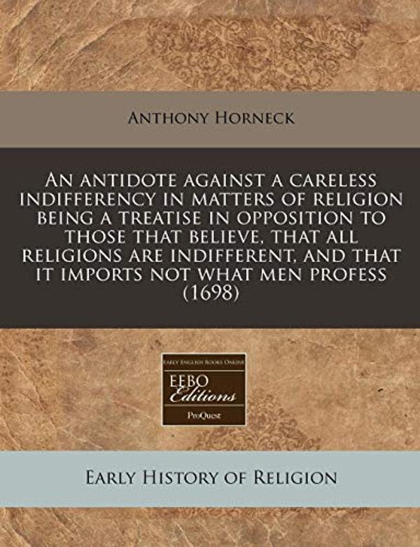 Cover Art for 9781240859542, An  Antidote Against a Careless Indifferency in Matters of Religion Being a Treatise in Opposition to Those That Believe, That All Religions Are Indif by Anthony Horneck