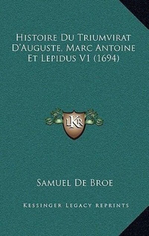 Cover Art for 9781166238285, Histoire Du Triumvirat D'Auguste, Marc Antoine Et Lepidus V1 (1694) by Samuel De Broe