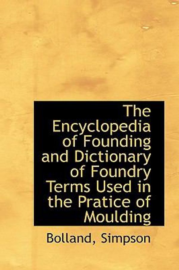 Cover Art for 9781110352203, The Encyclopedia of Founding and Dictionary of Foundry Terms Used in the Pratice of Moulding by Bolland Simpson
