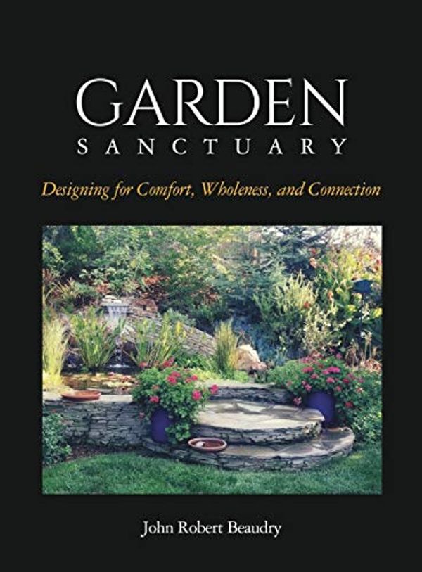 Cover Art for 9781732585515, Garden Sanctuary: Designing for Comfort, Wholeness and Connection by John Beaudry
