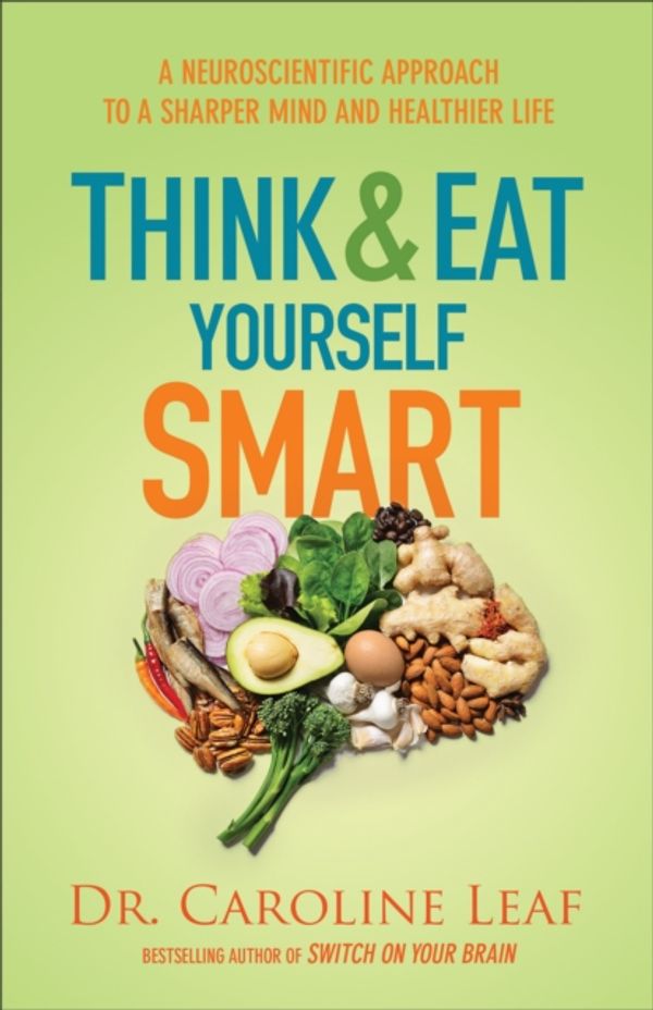 Cover Art for 9780801015717, Think and Eat Yourself Smart: A Neuroscientific Approach to a Sharper Mind and Healthier Life by Dr. Caroline Leaf